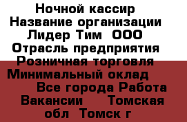 Ночной кассир › Название организации ­ Лидер Тим, ООО › Отрасль предприятия ­ Розничная торговля › Минимальный оклад ­ 25 000 - Все города Работа » Вакансии   . Томская обл.,Томск г.